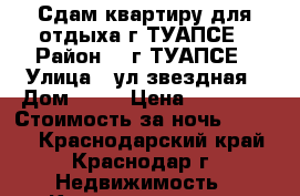 Сдам квартиру для отдыха г.ТУАПСЕ › Район ­  г ТУАПСЕ › Улица ­ ул.звездная › Дом ­ 34 › Цена ­ 10 000 › Стоимость за ночь ­ 1 000 - Краснодарский край, Краснодар г. Недвижимость » Квартиры аренда посуточно   . Краснодарский край,Краснодар г.